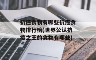 抗癌食物有哪些抗癌食物排行榜(世界公认抗癌之王的食物有哪些)