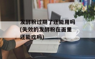 发酵粉过期了还能用吗(失效的发酵粉在面里还能吃吗)
