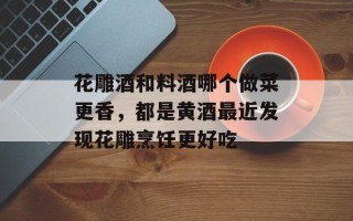 花雕酒和料酒哪个做菜更香，都是黄酒最近发现花雕烹饪更好吃