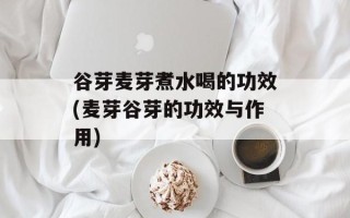 谷芽麦芽煮水喝的功效(麦芽谷芽的功效与作用)