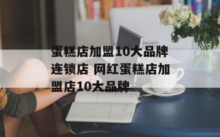 蛋糕店加盟10大品牌连锁店 网红蛋糕店加盟店10大品牌