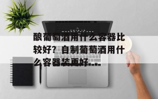 酿葡萄酒用什么容器比较好？自制葡萄酒用什么容器装更好