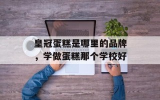 皇冠蛋糕是哪里的品牌，学做蛋糕那个学校好