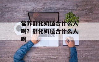 营养舒化奶适合什么人喝？舒化奶适合什么人喝