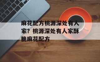 麻花配方桃源深处有人家？桃源深处有人家酥脆麻花配方