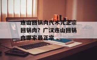 连山回锅肉代术儿正宗回锅肉？广汉连山回锅肉哪家最正宗