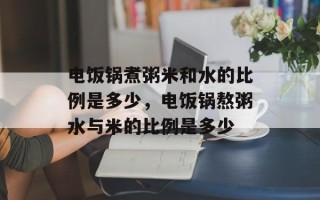 电饭锅煮粥米和水的比例是多少，电饭锅熬粥水与米的比例是多少