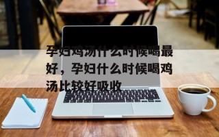 孕妇鸡汤什么时候喝最好，孕妇什么时候喝鸡汤比较好吸收