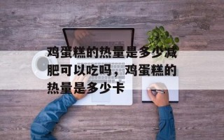 鸡蛋糕的热量是多少减肥可以吃吗，鸡蛋糕的热量是多少卡