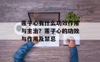 莲子心有什么功效作用与主治？莲子心的功效与作用及禁忌