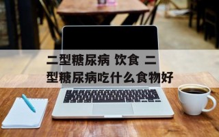 二型糖尿病 饮食 二型糖尿病吃什么食物好