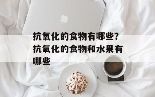 抗氧化的食物有哪些？抗氧化的食物和水果有哪些