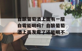 自酿葡萄酒上面有一层白霉能喝吗？自酿葡萄酒上面发霉了还能喝不