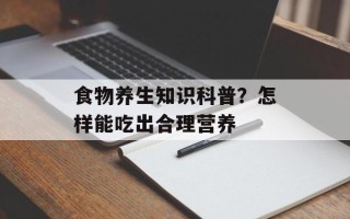 食物养生知识科普？怎样能吃出合理营养