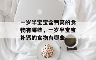 一岁半宝宝含钙高的食物有哪些，一岁半宝宝补钙的食物有哪些