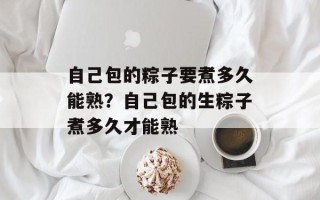 自己包的粽子要煮多久能熟？自己包的生粽子煮多久才能熟