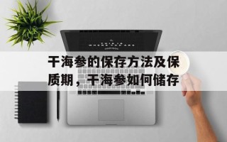 干海参的保存方法及保质期，干海参如何储存