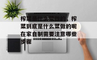 榨菜是什么菜做的，榨菜到底是什么菜做的呢在家自制需要注意哪些步骤