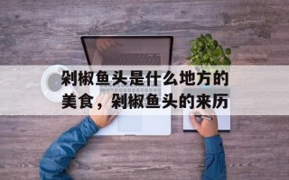 剁椒鱼头是什么地方的美食，剁椒鱼头的来历