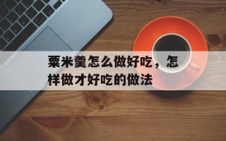 粟米羹怎么做好吃，怎样做才好吃的做法