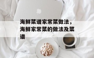 海鲜菜谱家常菜做法，海鲜家常菜的做法及菜谱