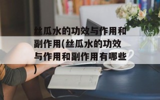 丝瓜水的功效与作用和副作用(丝瓜水的功效与作用和副作用有哪些)