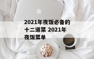 2021年夜饭必备的十二道菜 2021年夜饭菜单