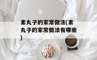 素丸子的家常做法(素丸子的家常做法有哪些)