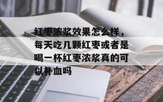 红枣浓浆效果怎么样，每天吃几颗红枣或者是喝一杯红枣浓浆真的可以补血吗