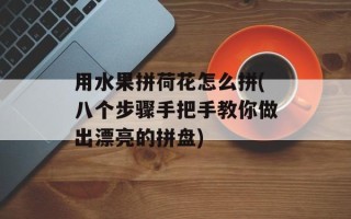 用水果拼荷花怎么拼(八个步骤手把手教你做出漂亮的拼盘)