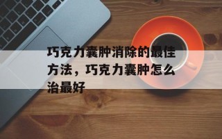 巧克力囊肿消除的最佳方法，巧克力囊肿怎么治最好