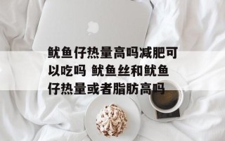 鱿鱼仔热量高吗减肥可以吃吗 鱿鱼丝和鱿鱼仔热量或者脂肪高吗