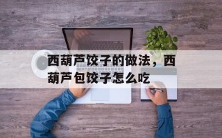 西葫芦饺子的做法，西葫芦包饺子怎么吃