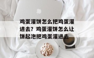 鸡蛋灌饼怎么把鸡蛋灌进去？鸡蛋灌饼怎么让饼起泡把鸡蛋灌进去