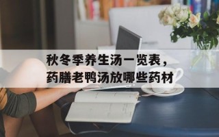 秋冬季养生汤一览表，药膳老鸭汤放哪些药材