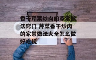 香干芹菜炒肉的家常做法窍门 芹菜香干炒肉的家常做法大全怎么做好吃视