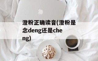 澄粉正确读音(澄粉是念deng还是cheng)