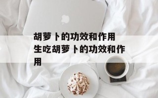 胡萝卜的功效和作用 生吃胡萝卜的功效和作用