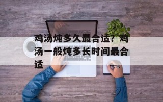 鸡汤炖多久最合适？鸡汤一般炖多长时间最合适