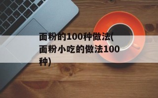 面粉的100种做法(面粉小吃的做法100种)