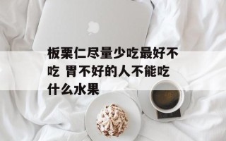 板栗仁尽量少吃最好不吃 胃不好的人不能吃什么水果