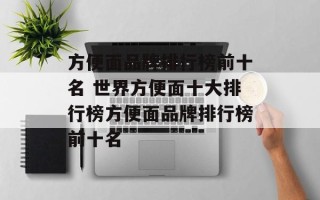 方便面品牌排行榜前十名 世界方便面十大排行榜方便面品牌排行榜前十名