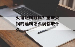 火锅配料蘸料？重庆火锅的蘸料怎么调都放什么