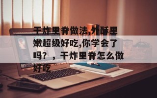 干炸里脊做法,外酥里嫩超级好吃,你学会了吗？，干炸里脊怎么做好吃