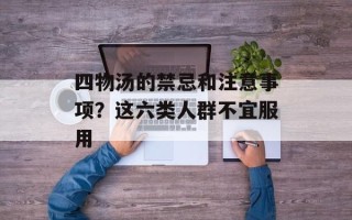 四物汤的禁忌和注意事项？这六类人群不宜服用