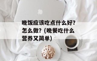 晚饭应该吃点什么好？怎么做？(晚餐吃什么营养又简单)