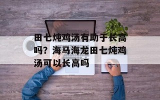 田七炖鸡汤有助于长高吗？海马海龙田七炖鸡汤可以长高吗