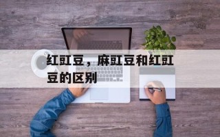 红豇豆，麻豇豆和红豇豆的区别