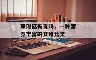 珊瑚菇有毒吗，一种营养丰富的食用菇类