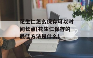 花生仁怎么保存可以时间长点(花生仁保存的最佳方法是什么)